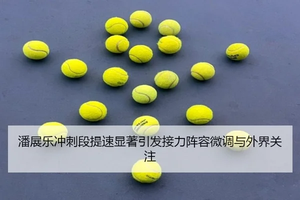 潘展乐冲刺段提速显著引发接力阵容微调与外界关注