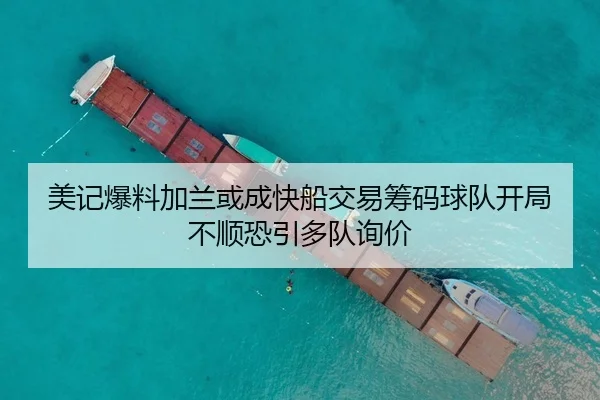 美记爆料加兰或成快船交易筹码球队开局不顺恐引多队询价